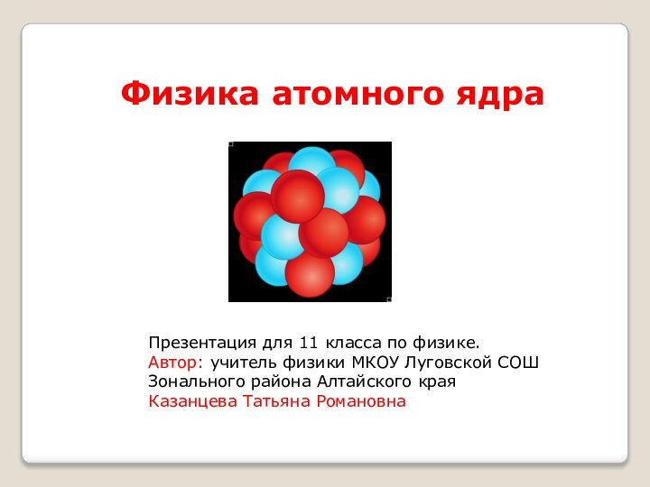 Физика атомного ядраПрезентация для 11 класса по физике.Автор: учитель физики МКОУ Луговской