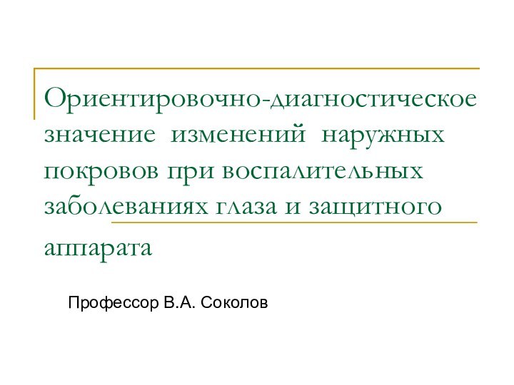 Ориентировочно-диагностическое значение изменений наружных покровов при воспалительных заболеваниях глаза и защитного аппарата Профессор В.А. Соколов