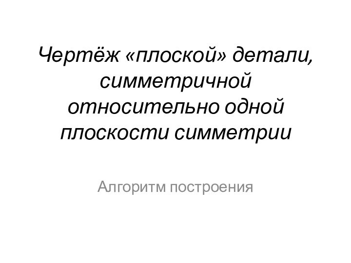 Чертёж «плоской» детали, симметричной относительно одной плоскости симметрииАлгоритм построения