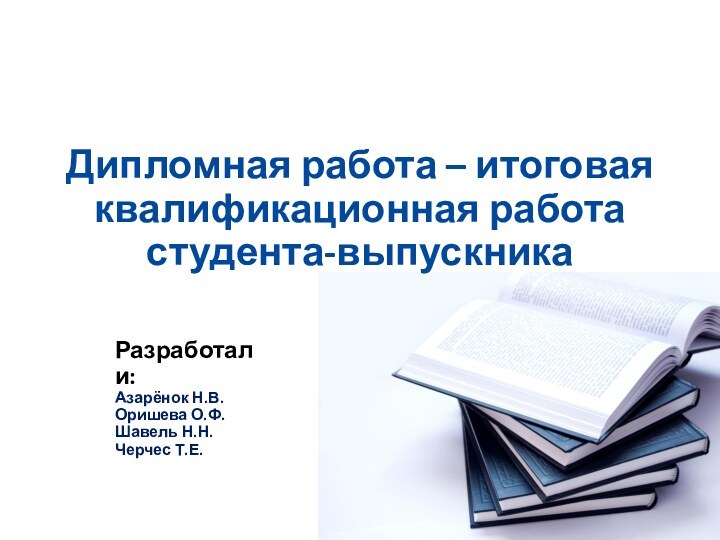 Дипломная работа – итоговая квалификационная работа  студента-выпускникаРазработали:Азарёнок Н.В.Оришева О.Ф.Шавель Н.Н.Черчес Т.Е.