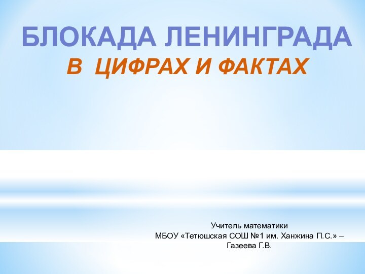 БЛОКАДА ЛЕНИНГРАДАВ ЦИФРАХ И ФАКТАХУчитель математики МБОУ «Тетюшская СОШ №1 им. Ханжина