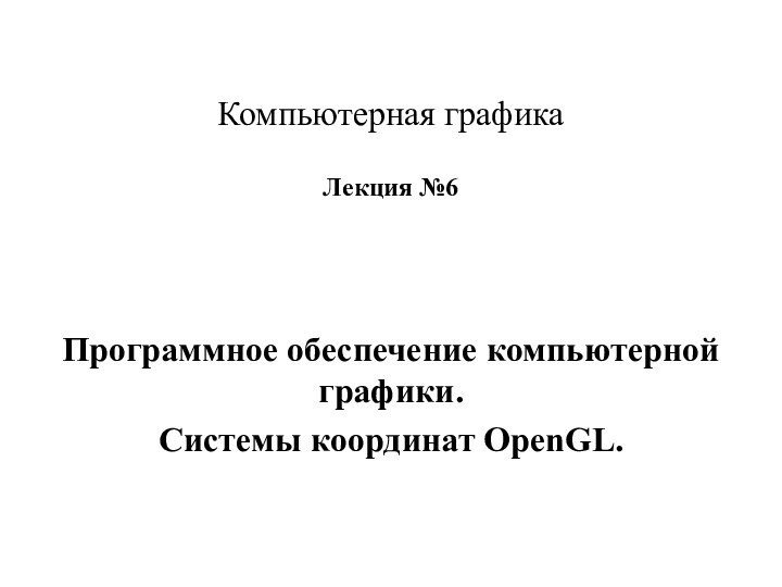 Компьютерная графика  Лекция №6Программное обеспечение компьютерной графики.Системы координат OpenGL.