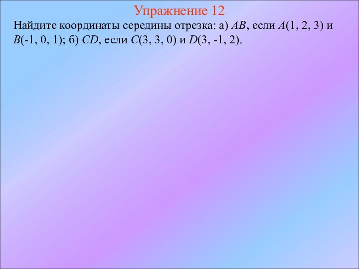 Упражнение 12Найдите координаты середины отрезка: а) AB, если A(1, 2, 3) и