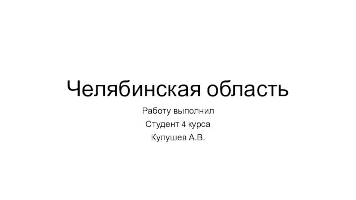 Челябинская областьРаботу выполнилСтудент 4 курсаКулушев А.В.