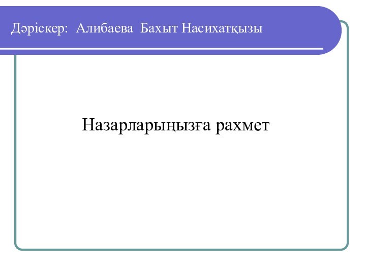 Дәріскер: Алибаева Бахыт НасихатқызыНазарларыңызға рахмет