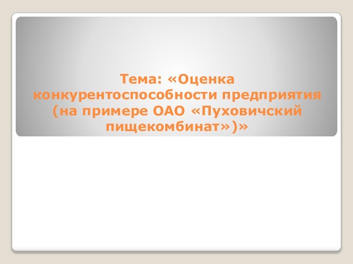 Тема: «Оценка конкурентоспособности предприятия(на примере ОАО «Пуховичский пищекомбинат»)»