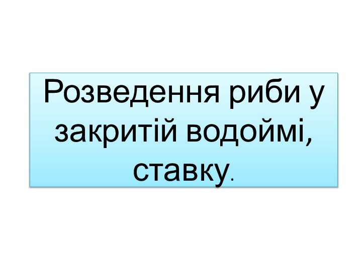 Розведення риби у закритій водоймі,ставку.