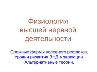 Физиология высшей нервной деятельности. Сложные формы условного рефлекса. Уровни развития ВНД в эволюции. Альтернативные теории