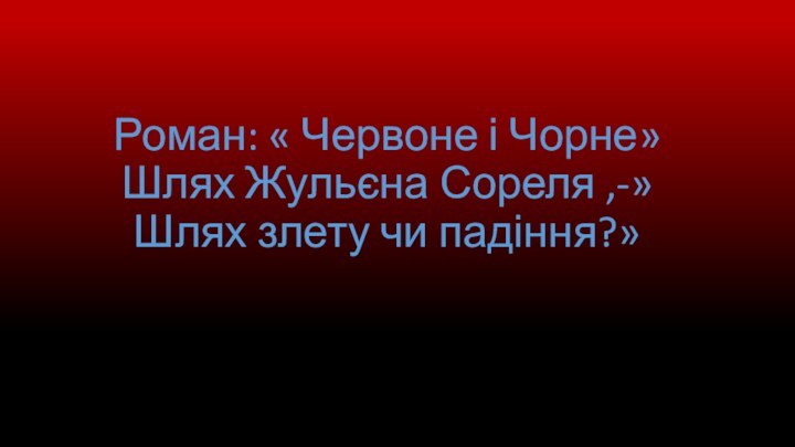 Роман: « Червоне і Чорне» Шлях Жульєна Сореля ,-»Шлях злету чи падіння?»