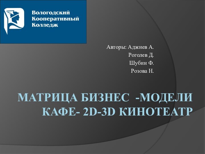 МАТРИЦА БИЗНЕС -МОДЕЛИ  КАФЕ- 2D-3D КИНОТЕАТР  Авторы: Аджиев А.Роголев Д.Шубин Ф.Розова Н.