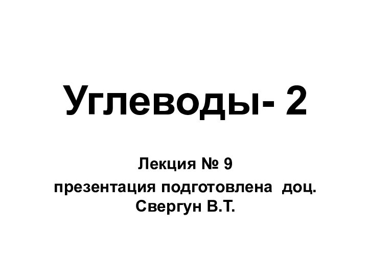 Углеводы- 2Лекция № 9презентация подготовлена доц.Свергун В.Т.