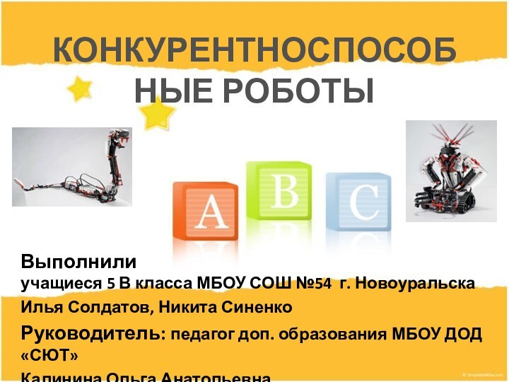 КОНКУРЕНТНОСПОСОБНЫЕ РОБОТЫВыполнилиучащиеся 5 В класса МБОУ СОШ №54 г. НовоуральскаИлья Солдатов, Никита