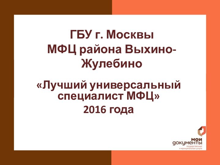 ГБУ г. Москвы МФЦ района Выхино-Жулебино«Лучший универсальный специалист МФЦ»2016 года