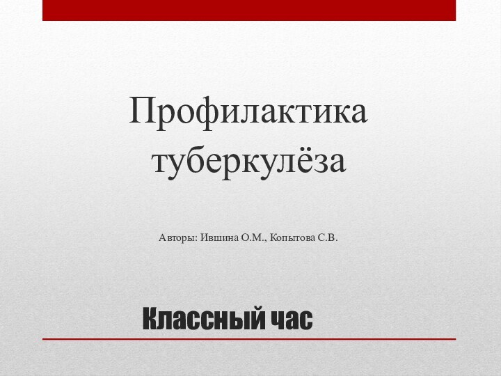 Классный часПрофилактика туберкулёзаАвторы: Ившина О.М., Копытова С.В.