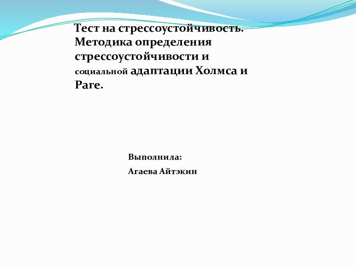 Тест на стрессоустойчивость. Методика определения стрессоустойчивости и социальной адаптации Холмса и Раге.			Выполнила:			Агаева Айтэкин