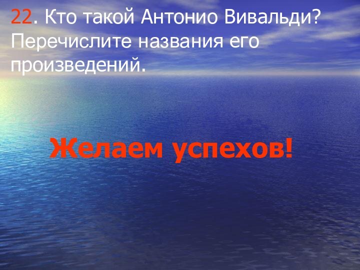 22. Кто такой Антонио Вивальди? Перечислите названия его произведений.Желаем успехов!