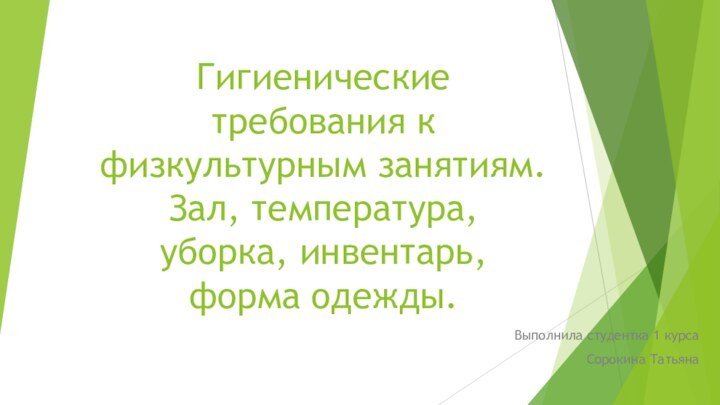 Гигиенические требования к физкультурным занятиям. Зал, температура, уборка, инвентарь, форма одежды.Выполнила студентка 1 курсаСорокина Татьяна