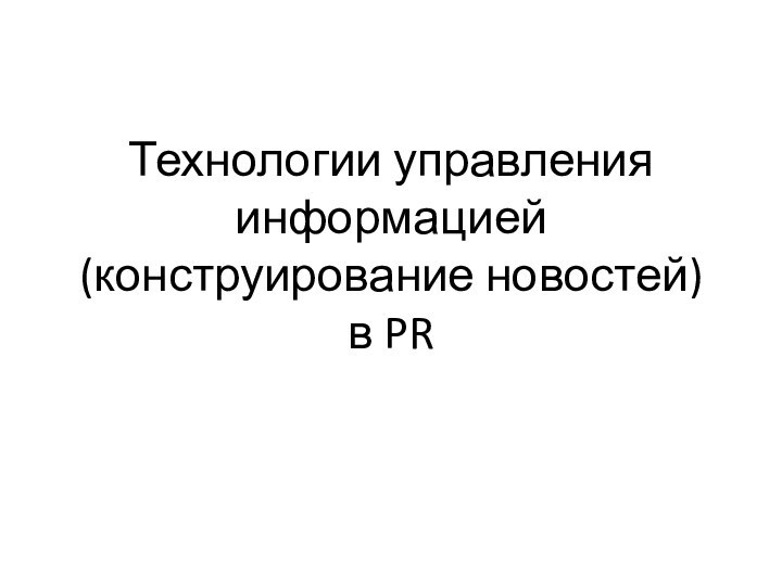 Технологии управления информацией (конструирование новостей)  в PR