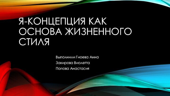 Я-КОНЦЕПЦИЯ КАК ОСНОВА ЖИЗНЕННОГО СТИЛЯВыполнили Гиоева АннаЗакирова Виолетта Попова Анастасия