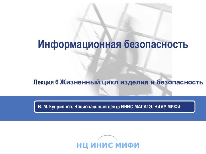 Информационная безопасностьВ. М. Куприянов, Национальный центр ИНИС МАГАТЭ, НИЯУ МИФИЛекция 6 Жизненный цикл изделия и безопасность