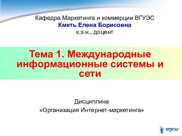 Тема 1. Международные информационные системы и сетиКафедра Маркетинга и коммерции ВГУЭСКметь Елена Борисовнак.э.н., доцентДисциплина «Организация Интернет-маркетинга»