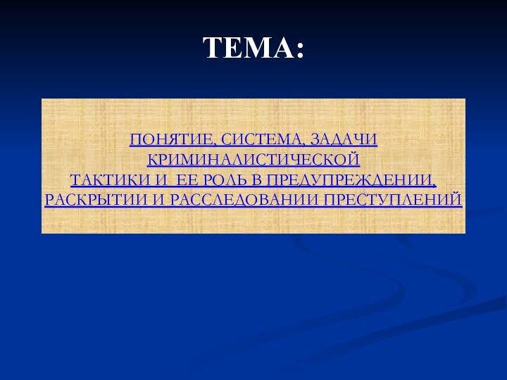 ТЕМА: ПОНЯТИЕ, СИСТЕМА, ЗАДАЧИ КРИМИНАЛИСТИЧЕСКОЙ  ТАКТИКИ И ЕЕ РОЛЬ В ПРЕДУПРЕЖДЕНИИ,