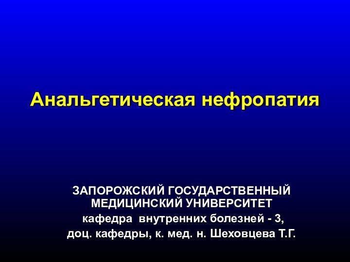 Анальгетическая нефропатияЗАПОРОЖСКИЙ ГОСУДАРСТВЕННЫЙ МЕДИЦИНСКИЙ УНИВЕРСИТЕТ кафедра внутренних болезней - 3,доц. кафедры, к. мед. н. Шеховцева Т.Г.