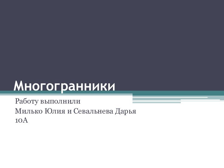 Многогранники Работу выполнилиМилько Юлия и Севальнева Дарья 10А