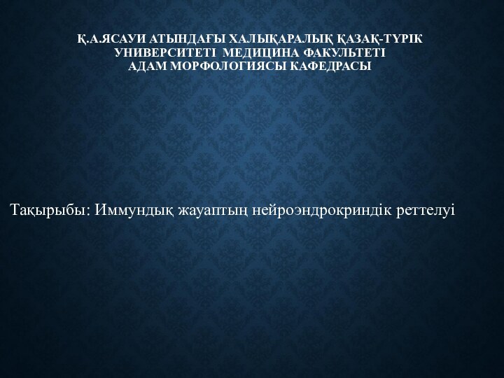 Қ.А.ЯСАУИ АТЫНДАҒЫ ХАЛЫҚАРАЛЫҚ ҚАЗАҚ-ТҮРІК УНИВЕРСИТЕТІ МЕДИЦИНА ФАКУЛЬТЕТІ АДАМ МОРФОЛОГИЯСЫ КАФЕДРАСЫ  Тақырыбы: Иммундық жауаптың нейроэндрокриндік реттелуі