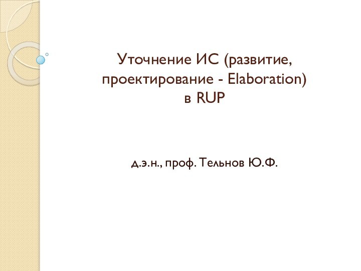 Уточнение ИС (развитие, проектирование - Elaboration)  в RUPд.э.н., проф. Тельнов Ю.Ф.