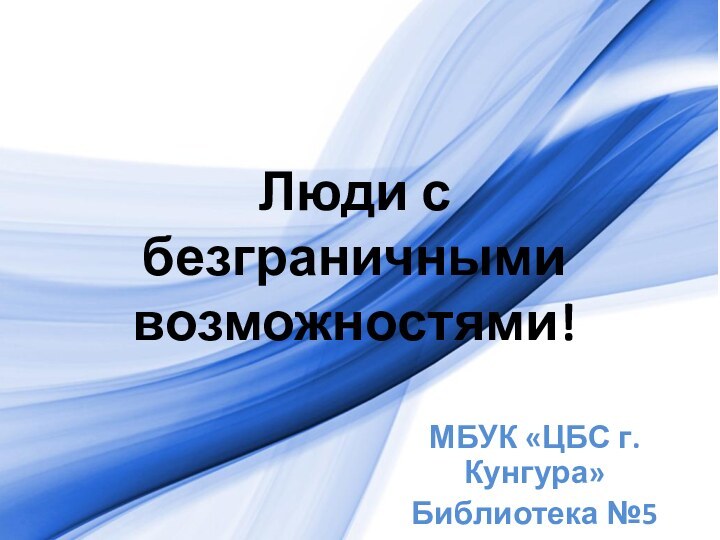 Люди с безграничными возможностями!МБУК «ЦБС г.Кунгура»Библиотека №5