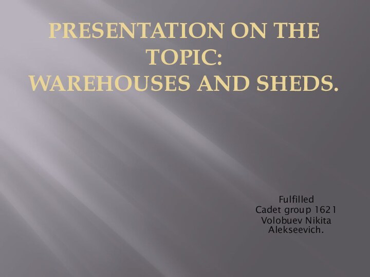 PRESENTATION ON THE TOPIC: WAREHOUSES AND SHEDS.FulfilledCadet group 1621Volobuev Nikita Alekseevich.
