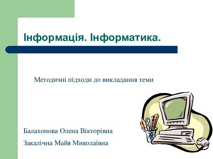 Інформація. Інформатика.Методичні підходи до викладання темиБалахонова Олена ВікторівнаЗакалічна Майя Миколаївна