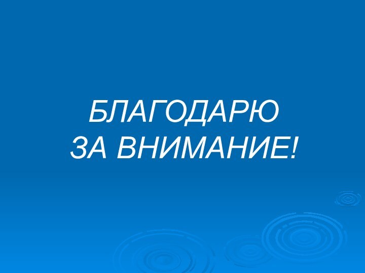 БЛАГОДАРЮ  ЗА ВНИМАНИЕ!