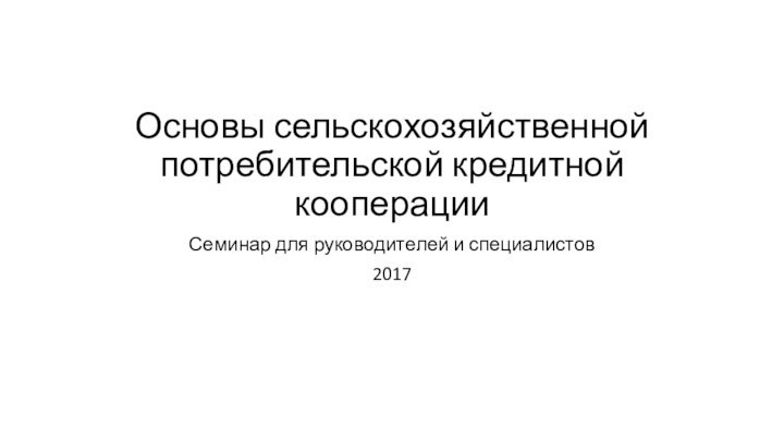 Основы сельскохозяйственной потребительской кредитной кооперацииСеминар для руководителей и специалистов2017