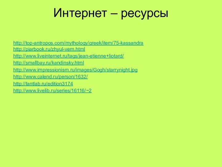 Интернет – ресурсы http://top-antropos.com/mythology/greek/item/75-kassandrahttp://piarbook.ru/zhyul-vern.htmlhttp://www.liveinternet.ru/tags/jean-etienne+liotard/http://smallbay.ru/kandinsky.htmlhttp://www.impressionism.ru/images/Gogh/starrynight.jpghttp://www.calend.ru/person/1632/http://fantlab.ru/edition3174http://www.livelib.ru/series/16116/~2