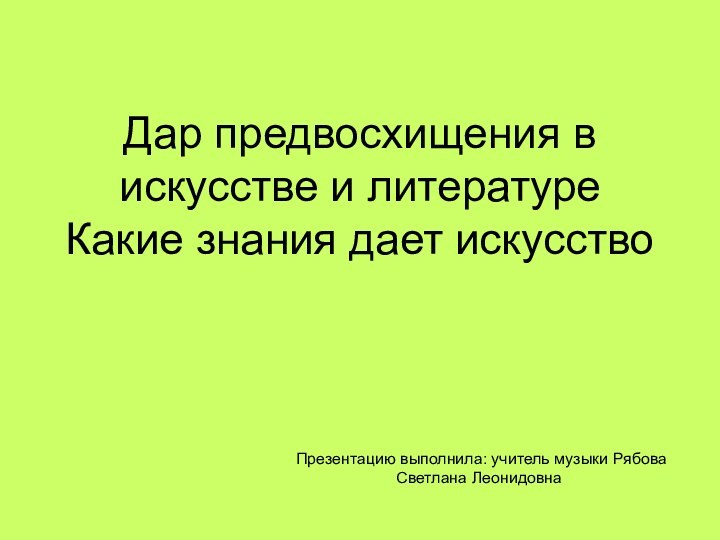 Дар предвосхищения в искусстве и литературе Какие знания дает искусствоПрезентацию выполнила: учитель