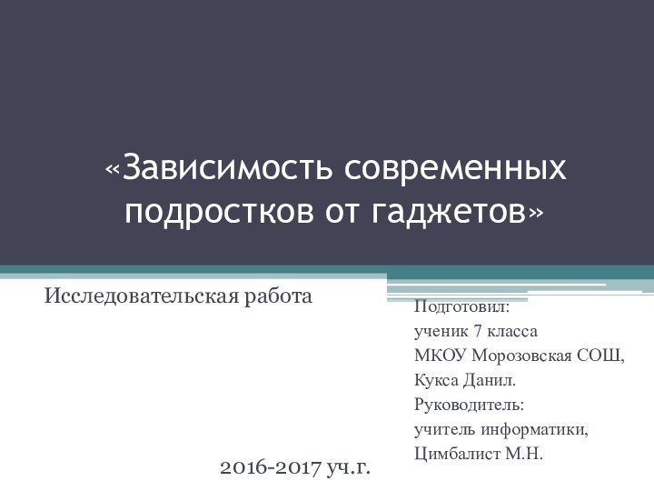 «Зависимость современных подростков от гаджетов» Исследовательская работаПодготовил:ученик 7 класса МКОУ Морозовская СОШ,Кукса