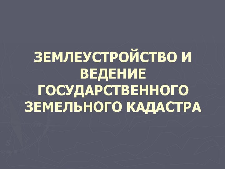 ЗЕМЛЕУСТРОЙСТВО И ВЕДЕНИЕ ГОСУДАРСТВЕННОГО ЗЕМЕЛЬНОГО КАДАСТРА