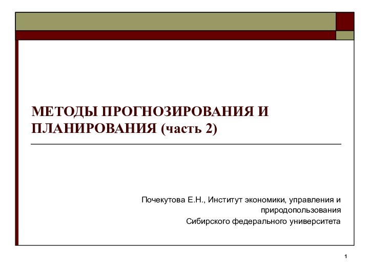 МЕТОДЫ ПРОГНОЗИРОВАНИЯ И ПЛАНИРОВАНИЯ (часть 2)Почекутова Е.Н., Институт экономики, управления и природопользованияСибирского федерального университета