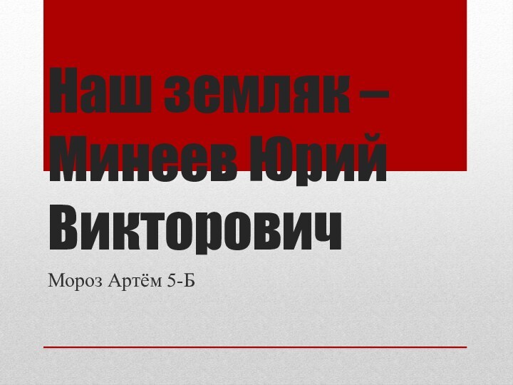 Наш земляк – Минеев Юрий ВикторовичМороз Артём 5-Б