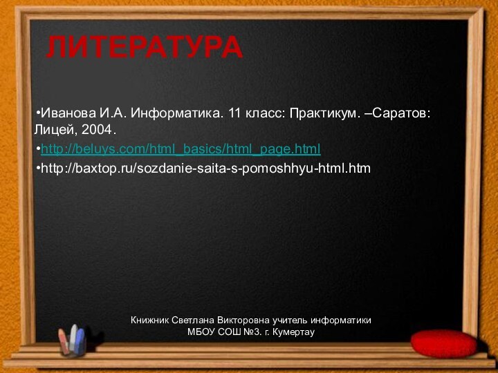 ЛИТЕРАТУРА Иванова И.А. Информатика. 11 класс: Практикум. –Саратов: Лицей, 2004. http://beluys.com/html_basics/html_page.htmlhttp://baxtop.ru/sozdanie-saita-s-pomoshhyu-html.htmКнижник Светлана