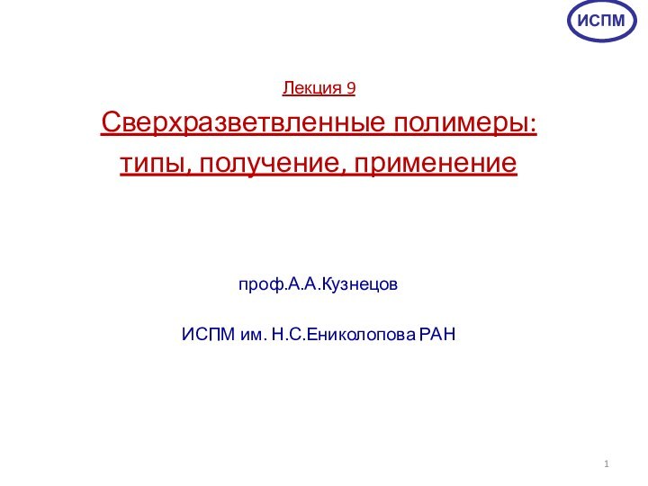 Лекция 9 Сверхразветвленные полимеры:типы, получение, применение  проф.А.А.Кузнецов ИСПМ им. Н.С.Ениколопова РАН