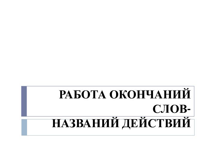 РАБОТА ОКОНЧАНИЙ СЛОВ- НАЗВАНИЙ ДЕЙСТВИЙ