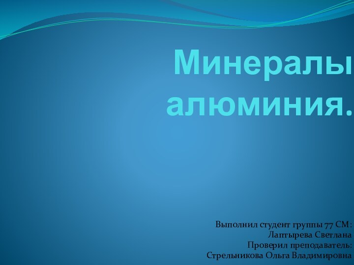 Минералы алюминия.Выполнил студент группы 77 СМ:Лаптырева СветланаПроверил преподаватель:Стрельникова Ольга Владимировна