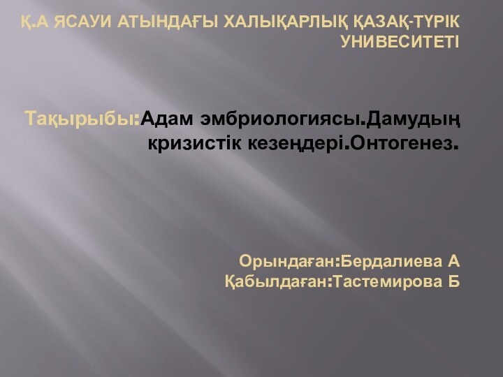 Қ.А ЯСАУИ АТЫНДАҒЫ ХАЛЫҚАРЛЫҚ ҚАЗАҚ-ТҮРІК УНИВЕСИТЕТІ  Тақырыбы:Адам эмбриологиясы.Дамудың кризистік