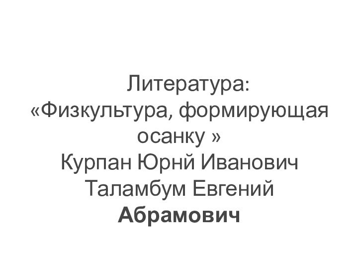 Литература: «Физкультура, формирующая осанку » Курпан Юрнй ИвановичТаламбум Евгений Абрамович