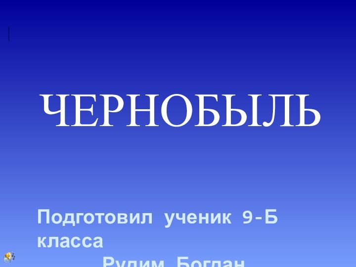 ЧЕРНОБЫЛЬПодготовил ученик 9-Б класса   Рудим Богдан