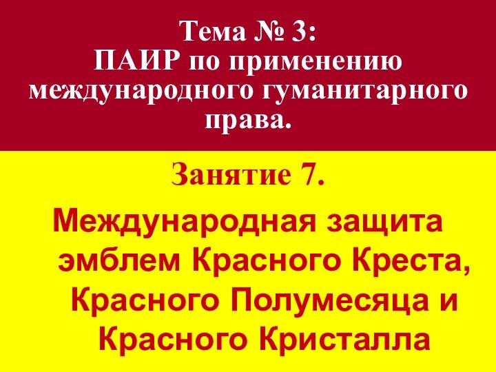 Тема № 3:  ПАИР по применению международного гуманитарного права.Занятие 7. Международная защита эмблем Красного Креста, Красного Полумесяца и Красного Кристалла