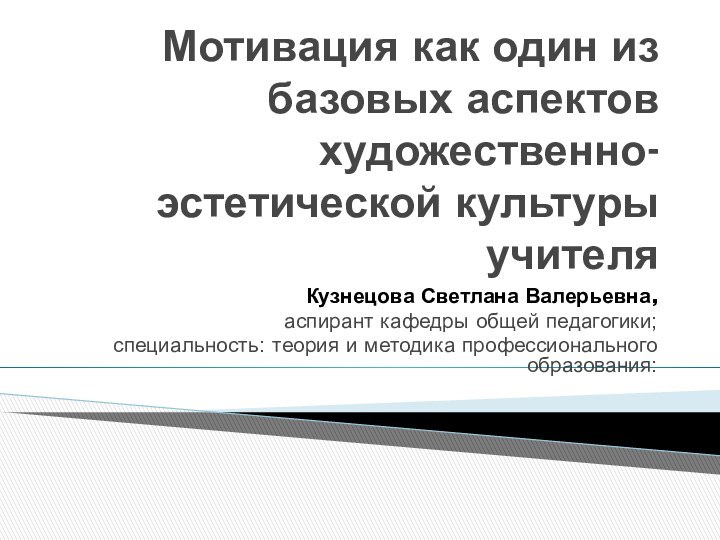 Мотивация как один из базовых аспектов художественно-эстетической культуры учителяКузнецова Светлана Валерьевна,аспирант кафедры